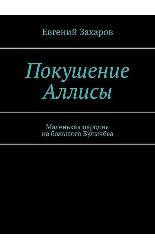 Обложка книги «Покушение Аллисы. Маленькая пародия на большого Булычёва» автора Евгеного Захарова. ISBN 9785449381736.