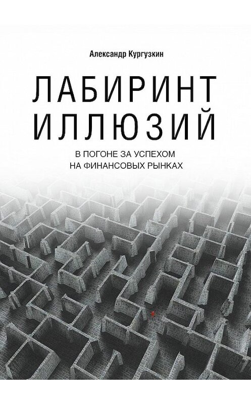 Обложка книги «Лабиринт иллюзий. В погоне за успехом на финансовых рынках» автора Александра Кургузкина. ISBN 9785449059871.