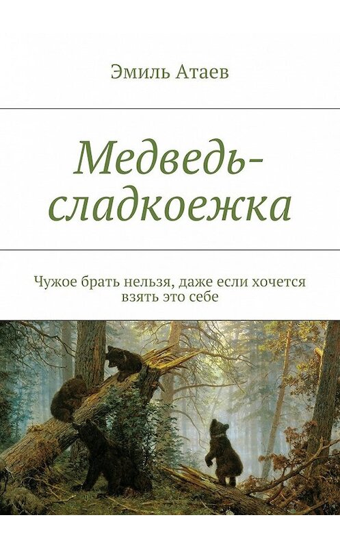 Обложка книги «Медведь-сладкоежка. Чужое брать нельзя, даже если хочется взять это себе» автора Эмиля Атаева. ISBN 9785448553837.