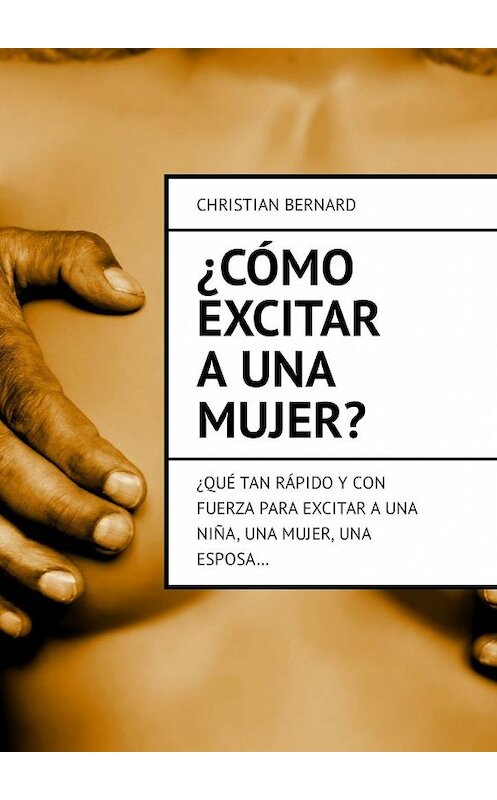 Обложка книги «¿Cómo excitar a una mujer? ¿Qué tan rápido y con fuerza para excitar a una niña, una mujer, una esposa…» автора Christian Bernard. ISBN 9785449327116.