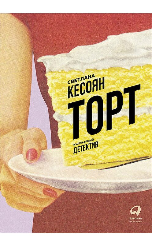 Обложка книги «Торт: Кулинарный детектив» автора Светланы Кесоян издание 2017 года. ISBN 9785961444360.
