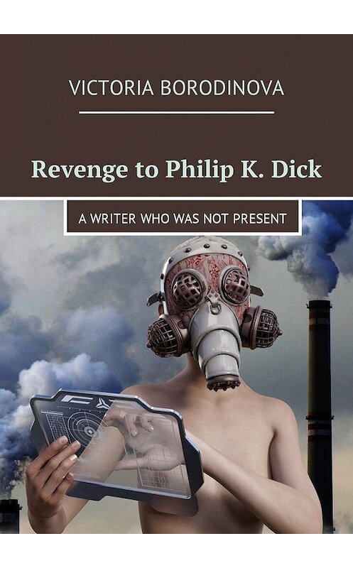 Обложка книги «Revenge to Philip K. Dick. A writer who was not present» автора Victoria Borodinova. ISBN 9785448587757.