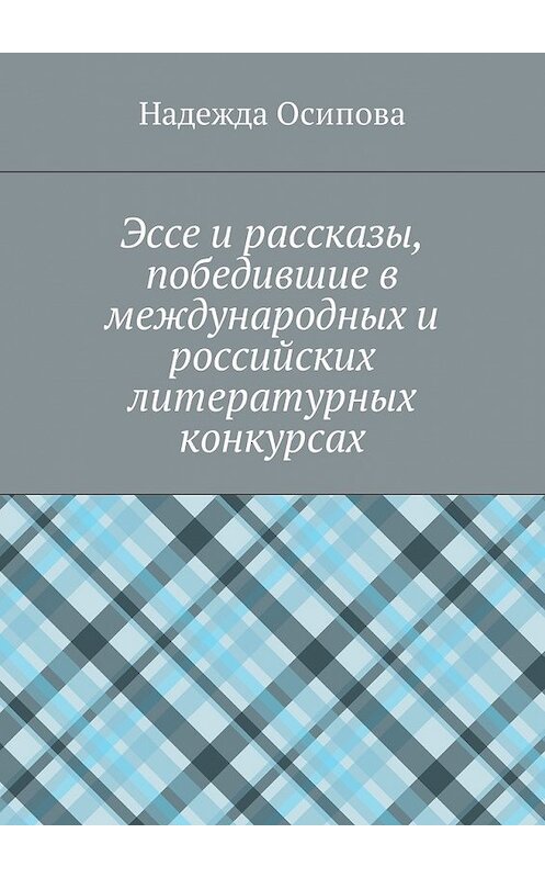 Обложка книги «Эссе и рассказы, победившие в международных и российских литературных конкурсах» автора Надежды Осиповы. ISBN 9785449045324.
