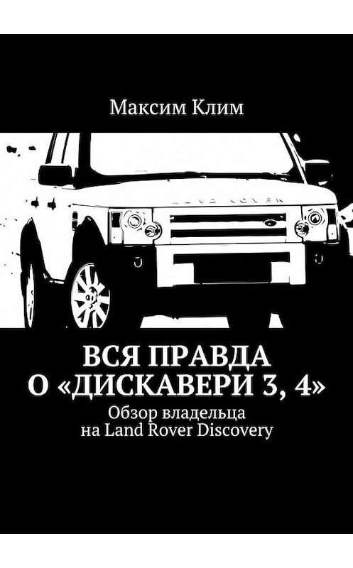Обложка книги «Вся правда о «Дискавери 3, 4». Обзор владельца на Land Rover Discovery» автора Максима Клима. ISBN 9785448557040.