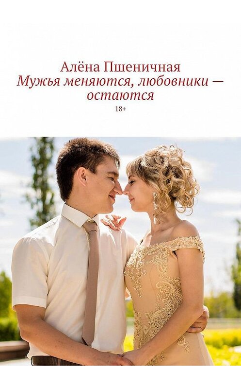 Обложка книги «Мужья меняются, любовники – остаются. 18+» автора Алёны Пшеничная. ISBN 9785005126177.