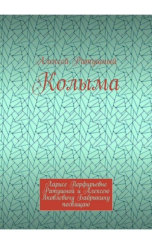 Обложка книги «Колыма. Ларисе Порфирьевне Ратушной и Алексею Яковлевичу Бабрыкину посвящаю» автора Алексея Ратушный. ISBN 9785005094810.