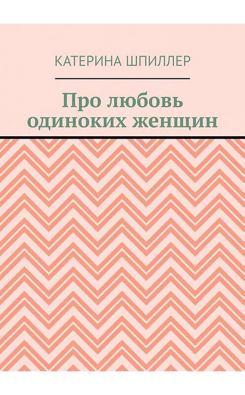 Обложка книги «Про любовь одиноких женщин» автора Катериной Шпиллер. ISBN 9785005105059.