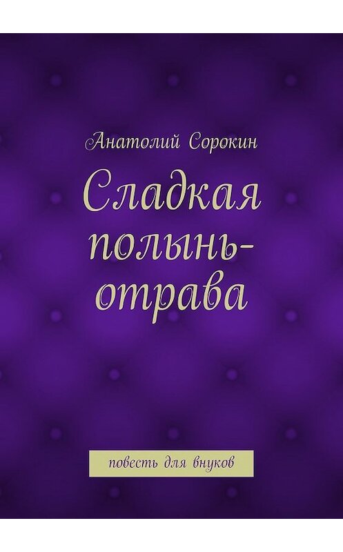 Обложка книги «Сладкая полынь-отрава. Повесть для внуков» автора Анатолия Сорокина. ISBN 9785448327094.