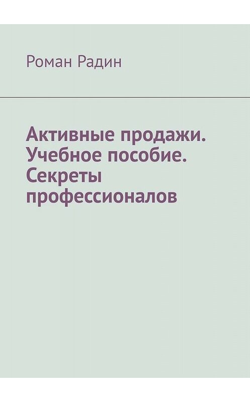 Обложка книги «Активные продажи. Учебное пособие. Секреты профессионалов» автора Романа Радина. ISBN 9785449651785.