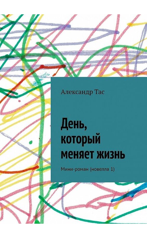 Обложка книги «День, который меняет жизнь. Мини-роман (новелла 1)» автора Александра Таса. ISBN 9785448511394.