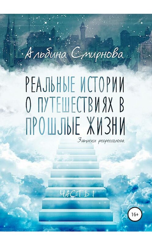 Обложка книги «Реальные истории о путешествиях в прошлые жизни. Часть 1» автора Альбиной Смирновы издание 2019 года.