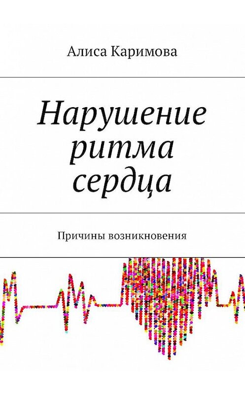 Обложка книги «Нарушение ритма сердца. Причины возникновения» автора Алиси Каримовы. ISBN 9785449005373.