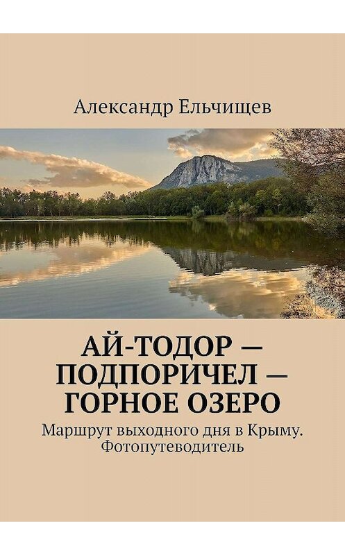 Обложка книги «Ай-Тодор – Подпоричел – Горное озеро. Маршрут выходного дня в Крыму. Фотопутеводитель» автора Александра Ельчищева. ISBN 9785449366702.