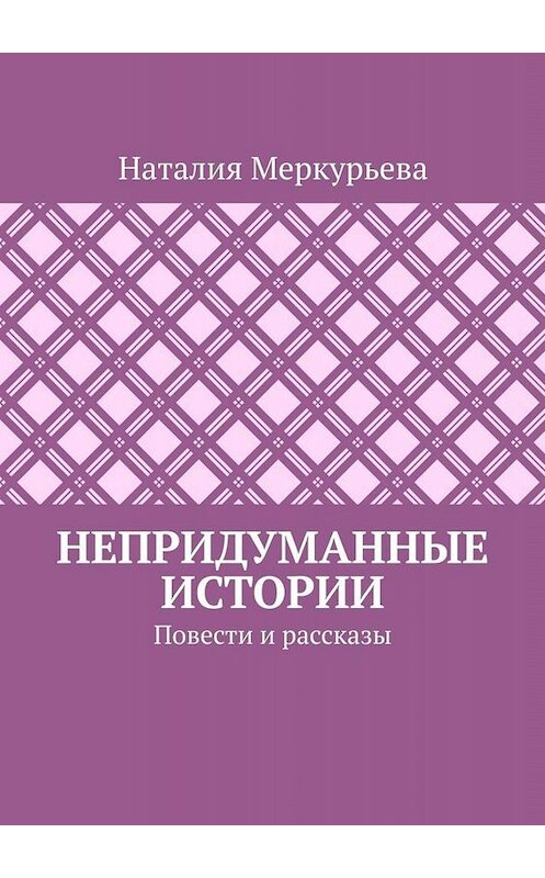 Обложка книги «Непридуманные истории. Повести и рассказы» автора Наталии Меркурьевы. ISBN 9785449804280.