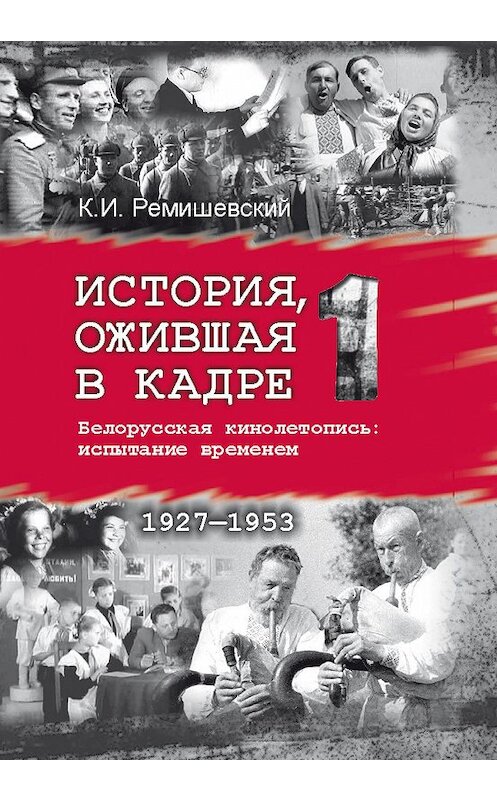 Обложка книги «История, ожившая в кадре. Белорусская кинолетопись: испытание временем. Книга 1. 1927–1953» автора Константина Ремишевския издание 2014 года. ISBN 9789850624079.