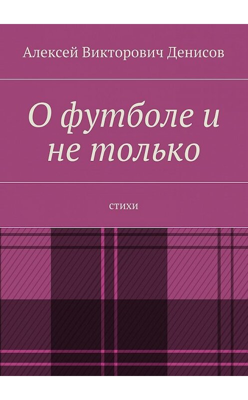 Обложка книги «О футболе и не только. Стихи» автора Алексея Денисова. ISBN 9785448346965.