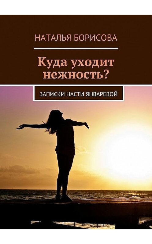 Обложка книги «Куда уходит нежность? Записки Насти Январевой» автора Натальи Борисовы. ISBN 9785448334689.