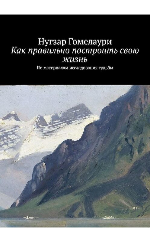 Обложка книги «Как правильно построить свою жизнь. По материалам исследования судьбы» автора Нугзар Гомелаури. ISBN 9785005024930.