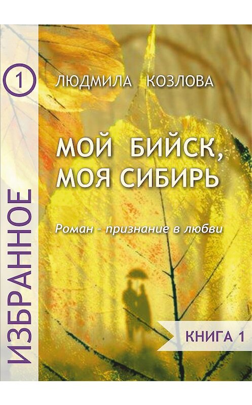 Обложка книги «Мой Бийск, моя Сибирь. Роман – признание в любви. Книга 1» автора Людмилы Козловы издание 2017 года.