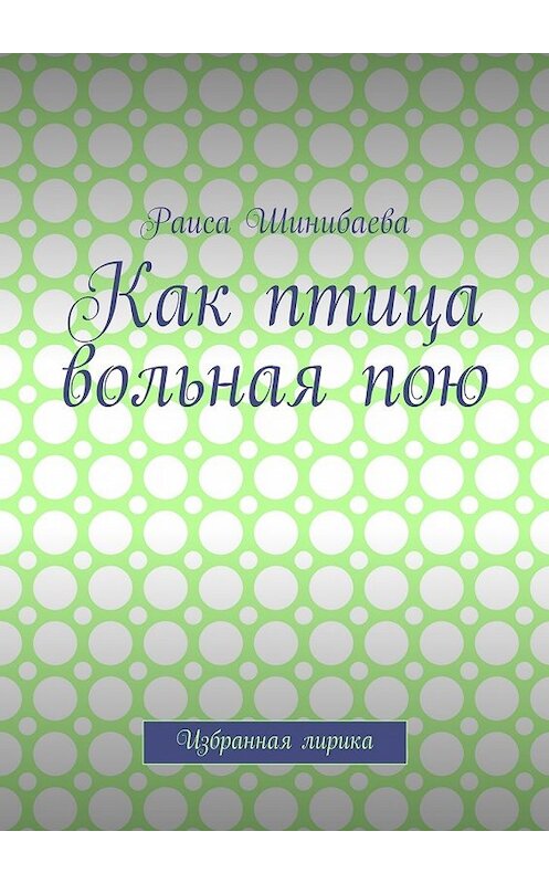 Обложка книги «Как птица вольная пою. Избранная лирика» автора Раиси Шинибаевы. ISBN 9785448501067.