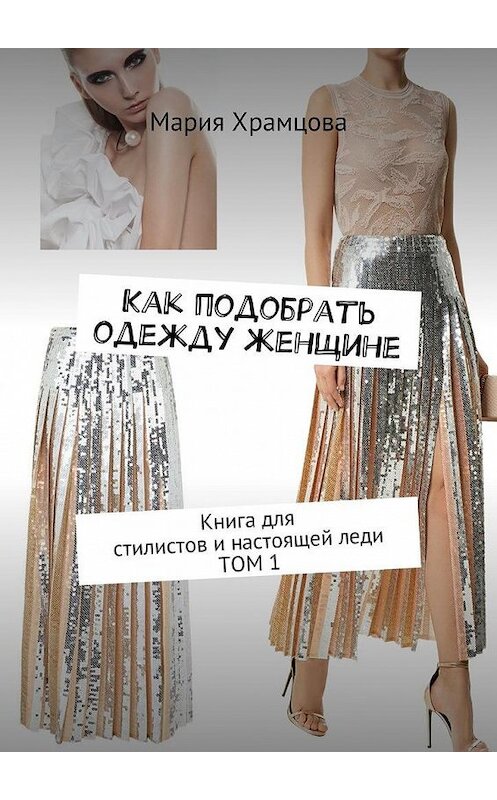 Обложка книги «Как подобрать одежду женщине. Книга для стилистов и настоящей леди. Том 1» автора Марии Храмцовы. ISBN 9785448340161.