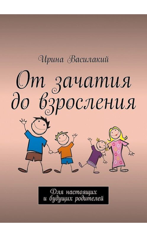 Обложка книги «От зачатия до взросления. Для настоящих и будущих родителей» автора Ириной Василакий. ISBN 9785449339720.