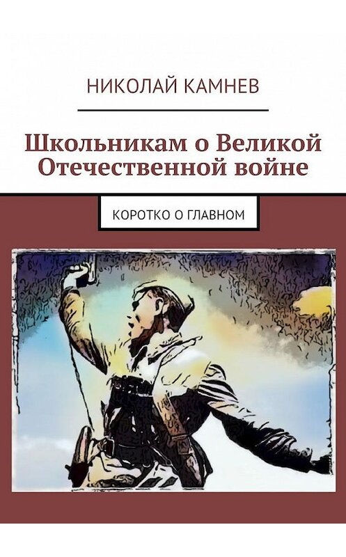 Обложка книги «Школьникам о Великой Отечественной войне. Коротко о главном» автора Николая Камнева. ISBN 9785448531743.