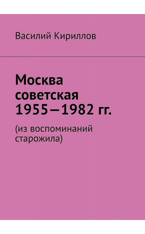 Обложка книги «Москва советская. 1955—1982 гг. Из воспоминаний старожила» автора Василия Кириллова. ISBN 9785449658739.