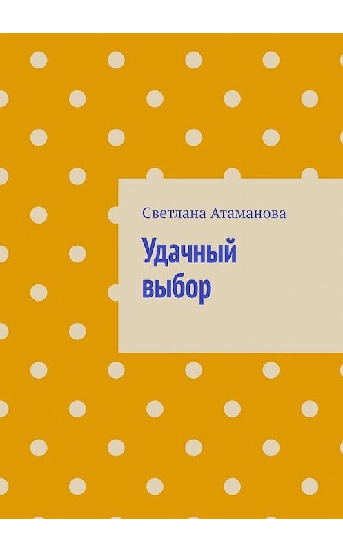 Обложка книги «Удачный выбор» автора Светланы Атамановы. ISBN 9785005134431.