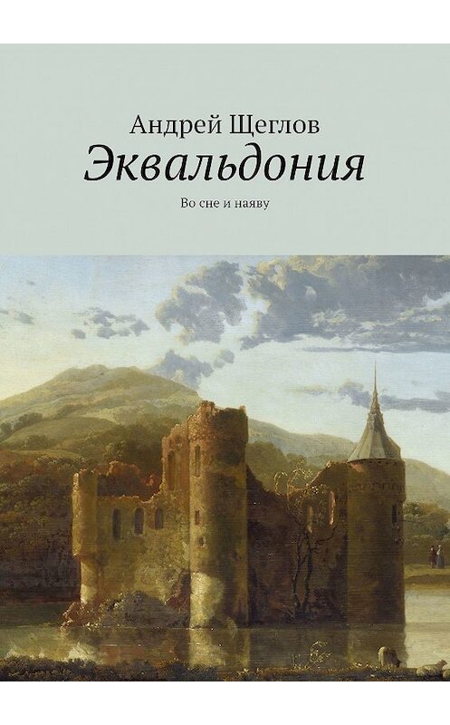 Обложка книги «Эквальдония. Во сне и наяву» автора Андрея Щеглова. ISBN 9785449369437.