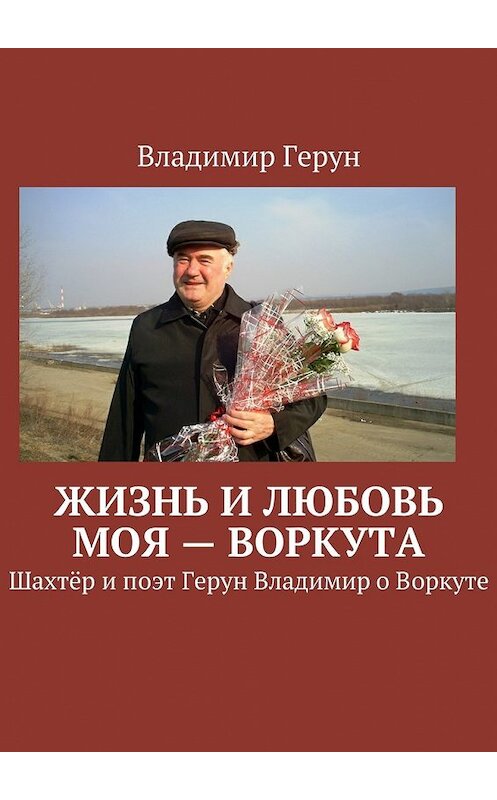 Обложка книги «Жизнь и любовь моя – Воркута. Шахтёр и поэт Герун Владимир о Воркуте» автора Владимира Геруна. ISBN 9785449061768.