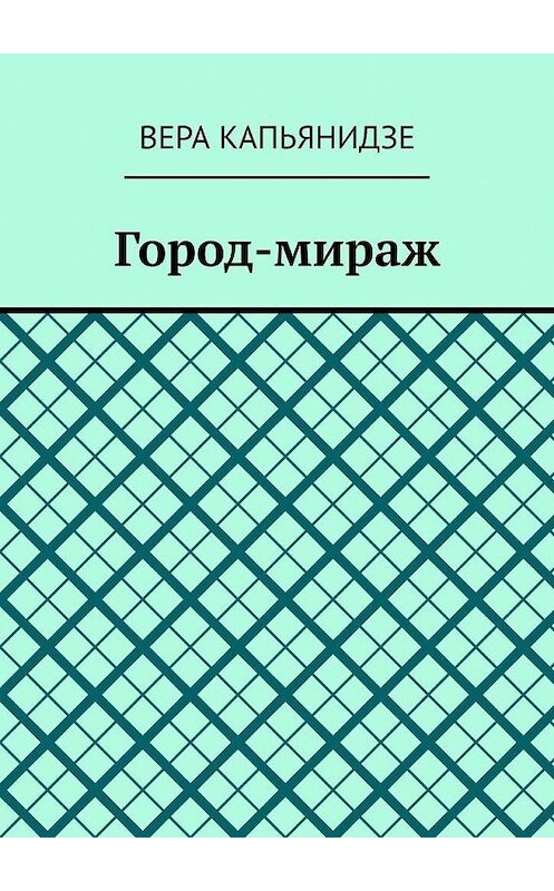 Обложка книги «Город-мираж» автора Веры Капьянидзе. ISBN 9785449866295.