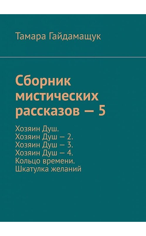 Обложка книги «Сборник мистических рассказов – 5. Хозяин Душ. Хозяин Душ – 2. Хозяин Душ – 3. Хозяин Душ – 4. Кольцо времени. Шкатулка желаний» автора Тамары Гайдамащука. ISBN 9785449394132.