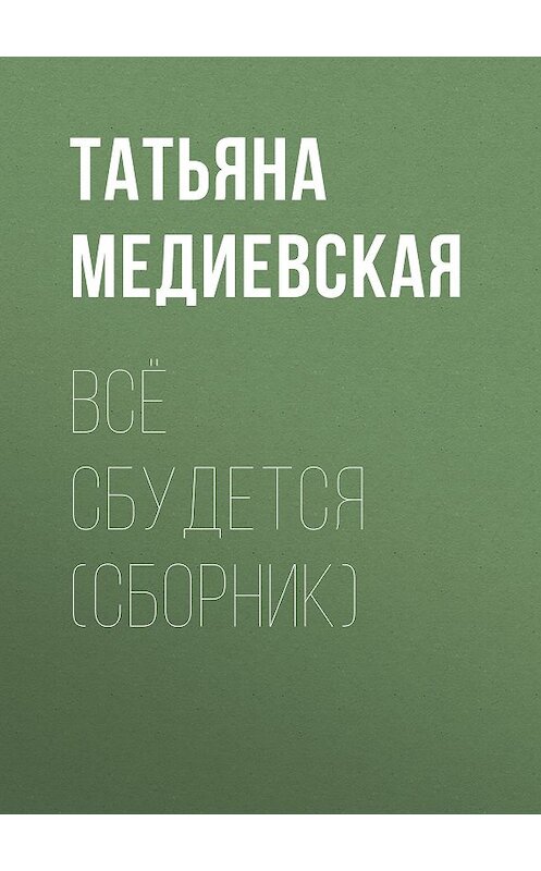 Обложка книги «Всё сбудется (сборник)» автора Татьяны Медиевская издание 2018 года. ISBN 9785000956724.