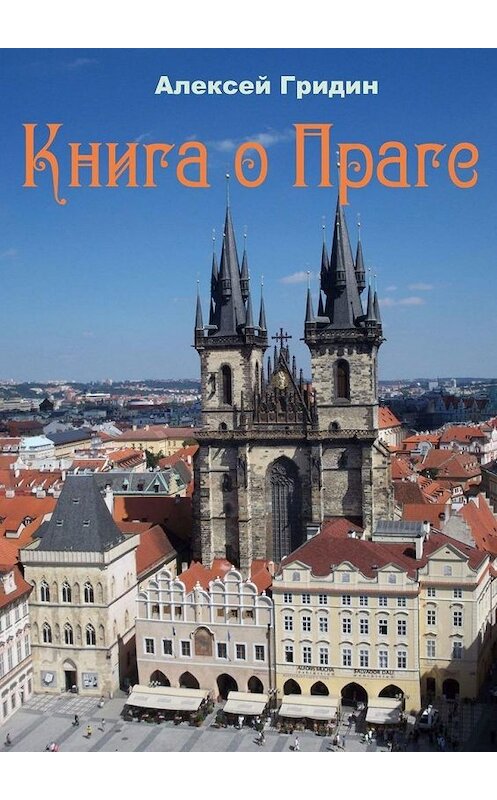 Обложка книги «Книга о Праге. Город, который я люблю» автора Алексея Гридина. ISBN 9785449355881.