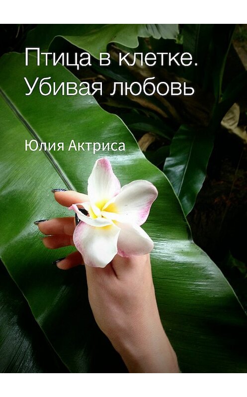 Обложка книги «Птица в клетке. Убивая любовь» автора Юлии Актрисы издание 2017 года.