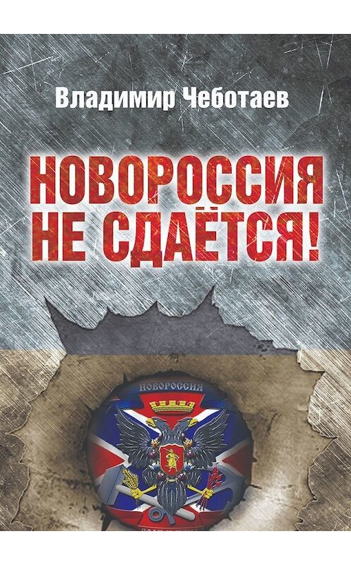 Обложка книги «Новороссия не сдается. Посвящается героям Новороссии, павшим и живым» автора Владимира Чеботаева. ISBN 9785449637703.
