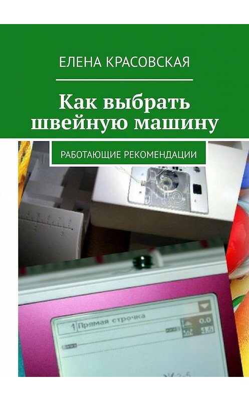 Обложка книги «Как выбрать швейную машину. Работающие рекомендации» автора Елены Красовская. ISBN 9785005183491.