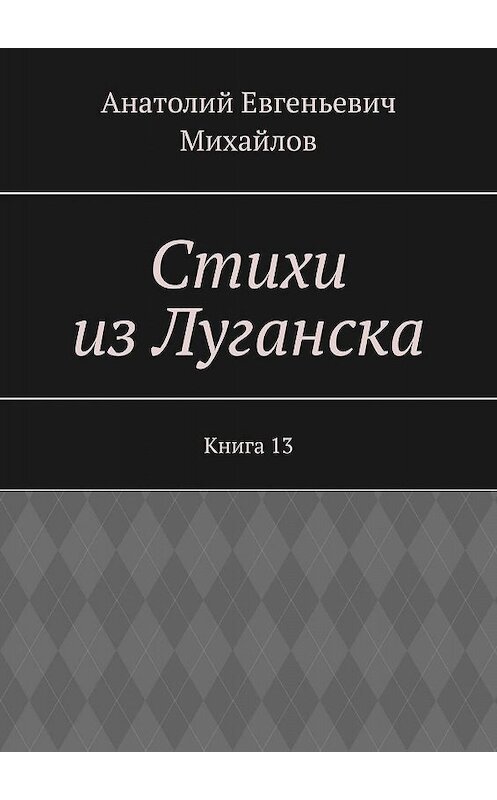 Обложка книги «Стихи из Луганска. Книга 13» автора Анатолия Михайлова. ISBN 9785448321481.