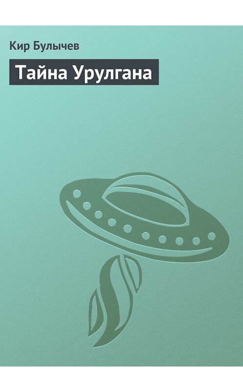 Обложка книги «Тайна Урулгана» автора Кира Булычева издание 2006 года. ISBN 5699123339.