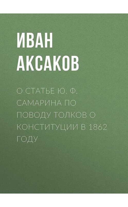 Обложка книги «О статье Ю. Ф. Самарина по поводу толков о конституции в 1862 году» автора Ивана Аксакова.