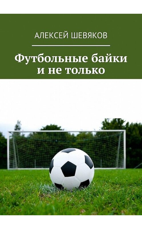 Обложка книги «Футбольные байки и не только» автора Алексейа Шевякова. ISBN 9785005100672.