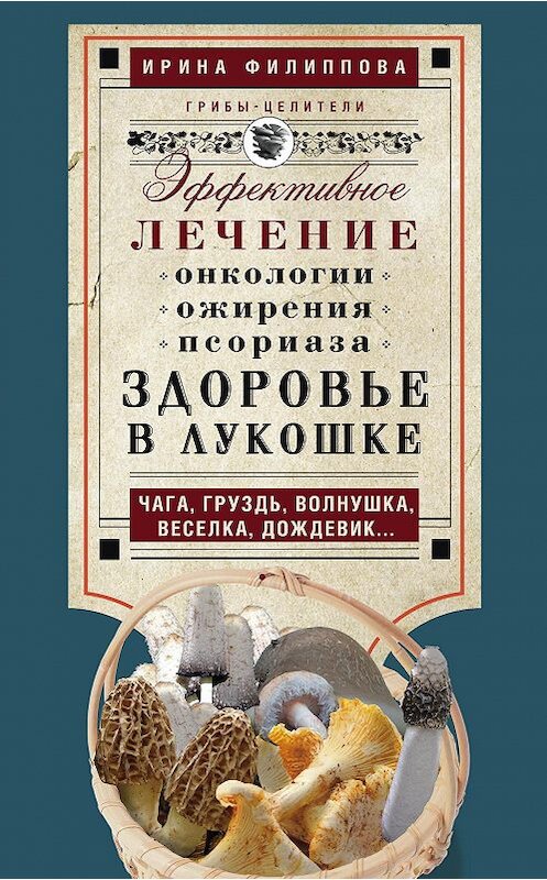 Обложка книги «Здоровье в лукошке. Эффективное лечение онкологии, ожирения, псориаза. Чага, груздь, волнушка, веселка, дождевик…» автора Ириной Филипповы издание 2015 года. ISBN 9785227055682.