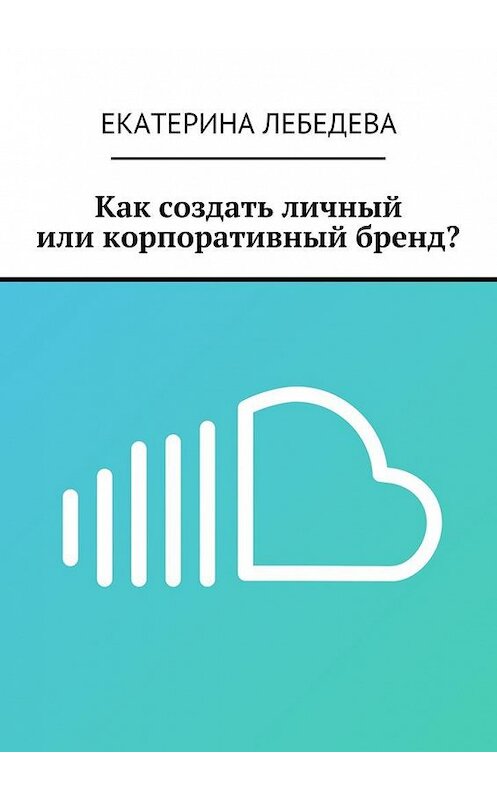 Обложка книги «Как создать личный или корпоративный бренд?» автора Екатериной Лебедевы. ISBN 9785449083586.