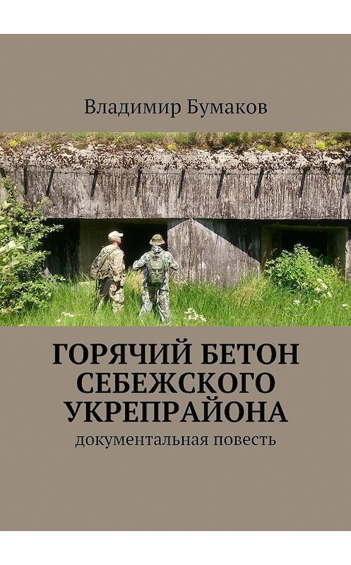 Обложка книги «Горячий бетон Себежского укрепрайона. Документальная повесть» автора Владимира Бумакова. ISBN 9785448386466.