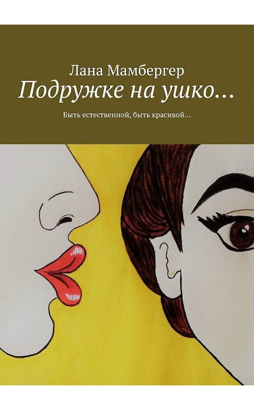 Обложка книги «Подружке на ушко… Быть естественной, быть красивой…» автора Ланы Мамбергер. ISBN 9785449622617.