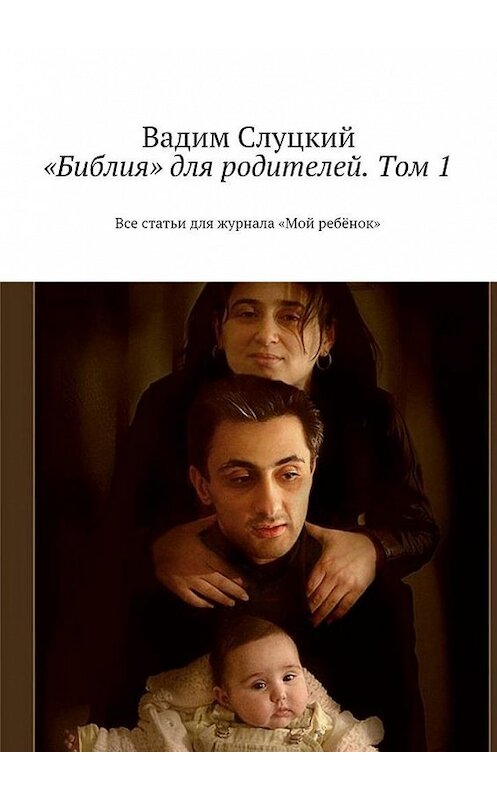 Обложка книги ««Библия» для родителей. Том 1. Все статьи для журнала «Мой ребёнок»» автора Вадима Слуцкия. ISBN 9785448525438.