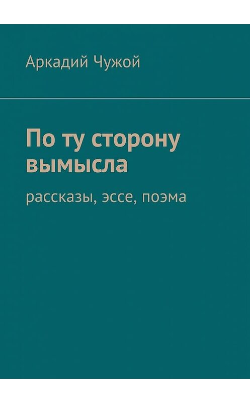 Обложка книги «По ту сторону вымысла. Рассказы, эссе, поэма» автора Аркадия Чужоя. ISBN 9785448523908.