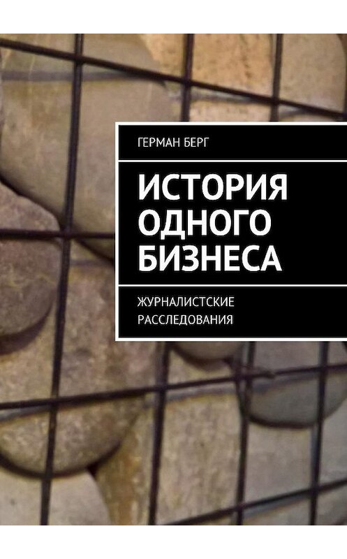 Обложка книги «История одного бизнеса. Журналистские расследования» автора Германа Берга. ISBN 9785449053862.