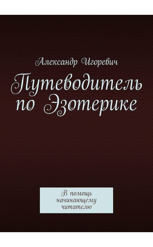 Обложка книги «Путеводитель по Эзотерике. В помощь начинающему читателю» автора Александра Игоревича. ISBN 9785449847379.